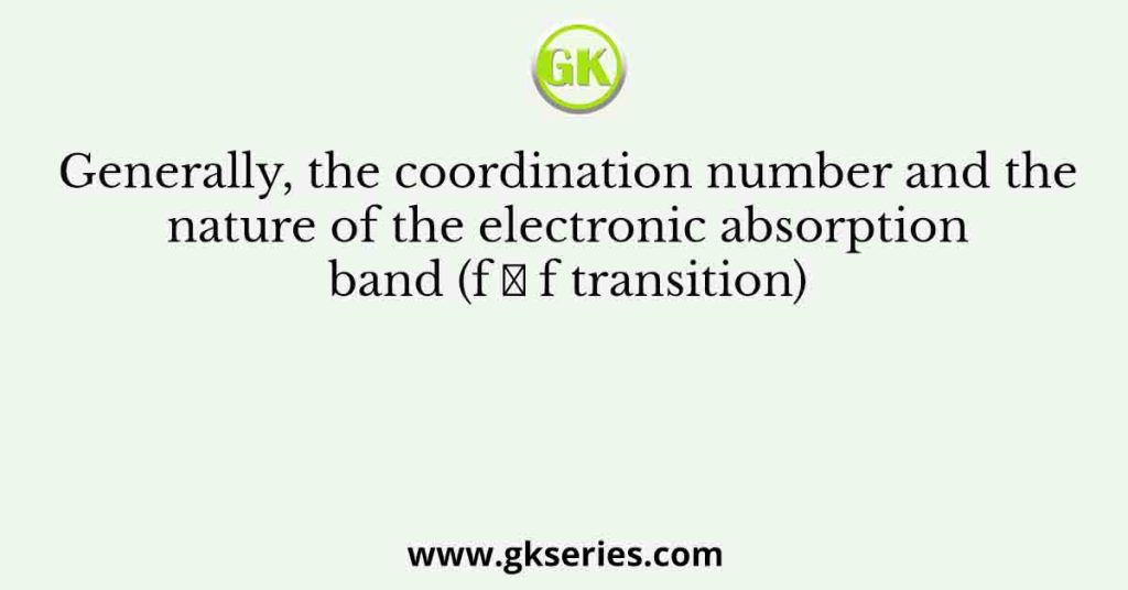 Generally, the coordination number and the nature of the electronic absorption band (f → f transition)