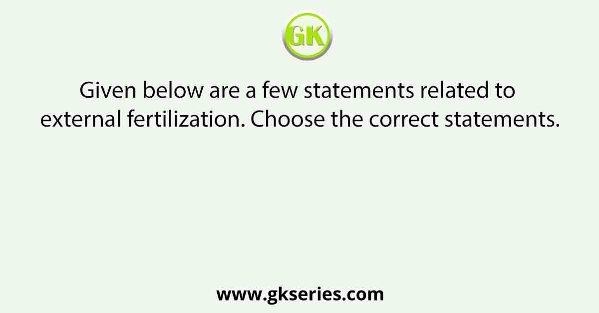 Given below are a few statements related to external fertilization. Choose the correct statements.