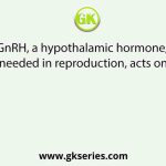 GnRH, a hypothalamic hormone, needed in reproduction, acts on