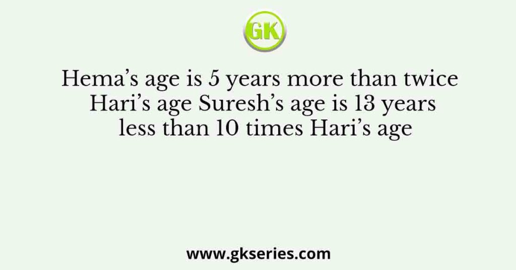 Hema’s age is 5 years more than twice Hari’s age Suresh’s age is 13 years less than 10 times Hari’s age