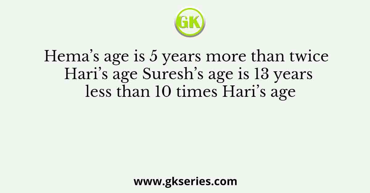 Hema’s age is 5 years more than twice Hari’s age Suresh’s age is 13 years less than 10 times Hari’s age