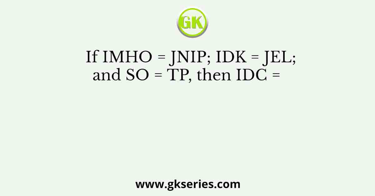 If IMHO = JNIP; IDK = JEL; and SO = TP, then IDC =   