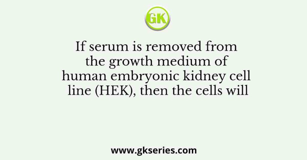If serum is removed from the growth medium of human embryonic kidney cell line (HEK), then the cells will
