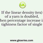 If the linear density (tex) of a yarn is doubled, then percentage increase in tightness factor of single