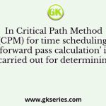 In Critical Path Method (CPM) for time scheduling, ‘forward pass calculation’ is carried out for determining