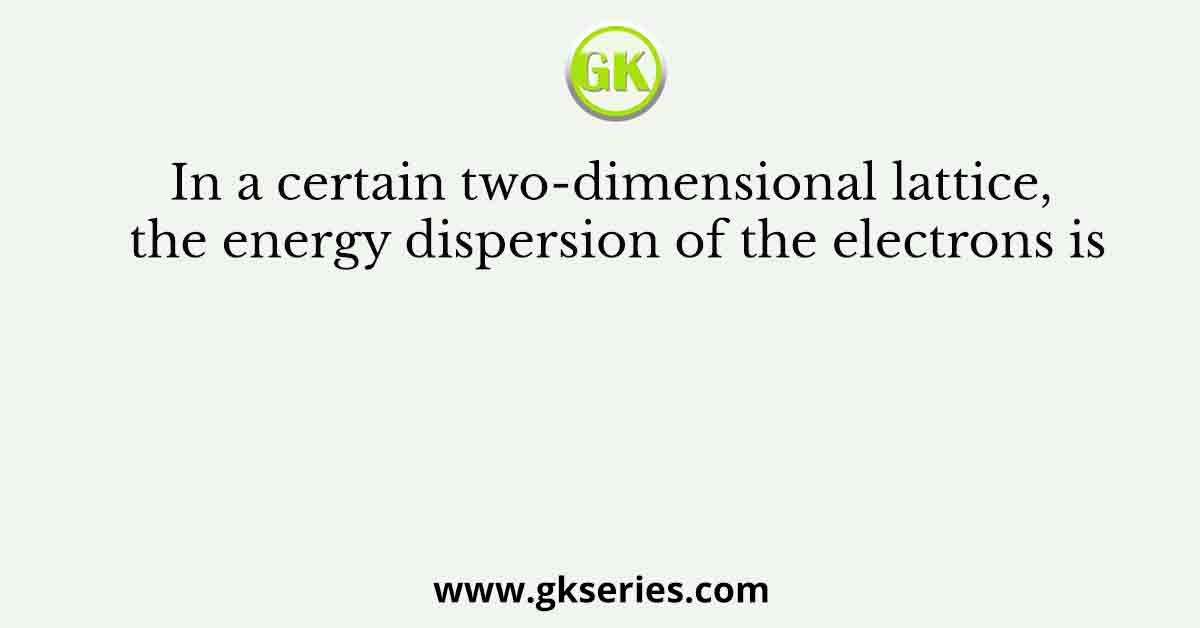 In a certain two-dimensional lattice, the energy dispersion of the electrons is