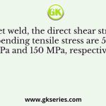 In a fillet weld, the direct shear stress and bending tensile stress are 50 MPa and 150 MPa, respectively