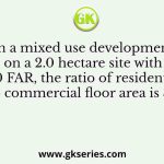 In a mixed use development on a 2.0 hectare site with 2.0 FAR, the ratio of residential to commercial floor area is 3:2