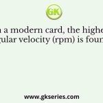 In a modern card, the highest angular velocity (rpm) is found in