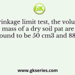In a shrinkage limit test, the volume and mass of a dry soil pat are found to be 50 cm3 and 88 g