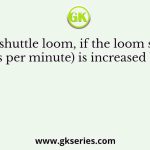In a shuttle loom, if the loom speed (picks per minute) is increased by 20%