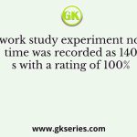 In a work study experiment normal time was recorded as 140 s with a rating of 100%