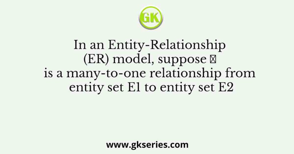 In an Entity-Relationship (ER) model, suppose 𝑅 is a many-to-one relationship from entity set E1 to entity set E2
