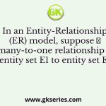 In an Entity-Relationship (ER) model, suppose 𝑅 is a many-to-one relationship from entity set E1 to entity set E2