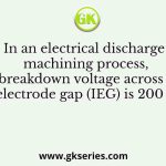 In an electrical discharge machining process, the breakdown voltage across inter electrode gap (IEG) is 200 V