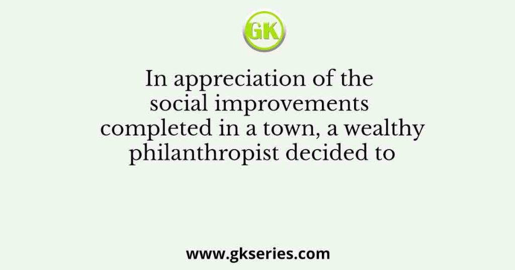 In appreciation of the social improvements completed in a town, a wealthy philanthropist decided to