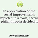 In appreciation of the social improvements completed in a town, a wealthy philanthropist decided to