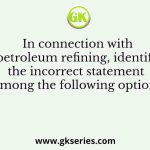 In connection with petroleum refining, identify the incorrect statement among the following options