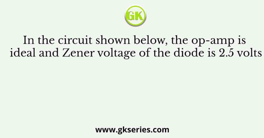 In the circuit shown below, the op-amp is ideal and Zener voltage of the diode is 2.5 volts