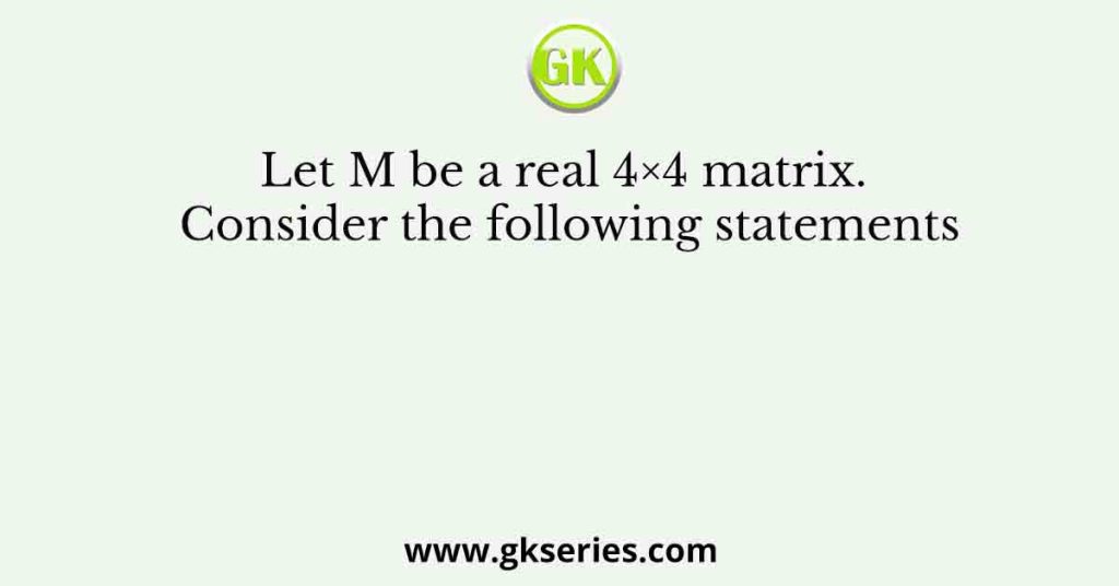 Let M be a real 4×4 matrix. Consider the following statements