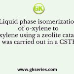 Liquid phase isomerization of o-xylene to p-xylene using a zeolite catalyst was carried out in a CSTR