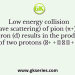 Low energy collision (s-wave scattering) of pion (π+) with deuteron (d) results in the production of two protons (𝜋+ + 𝑑 → 𝑝 + 𝑝)