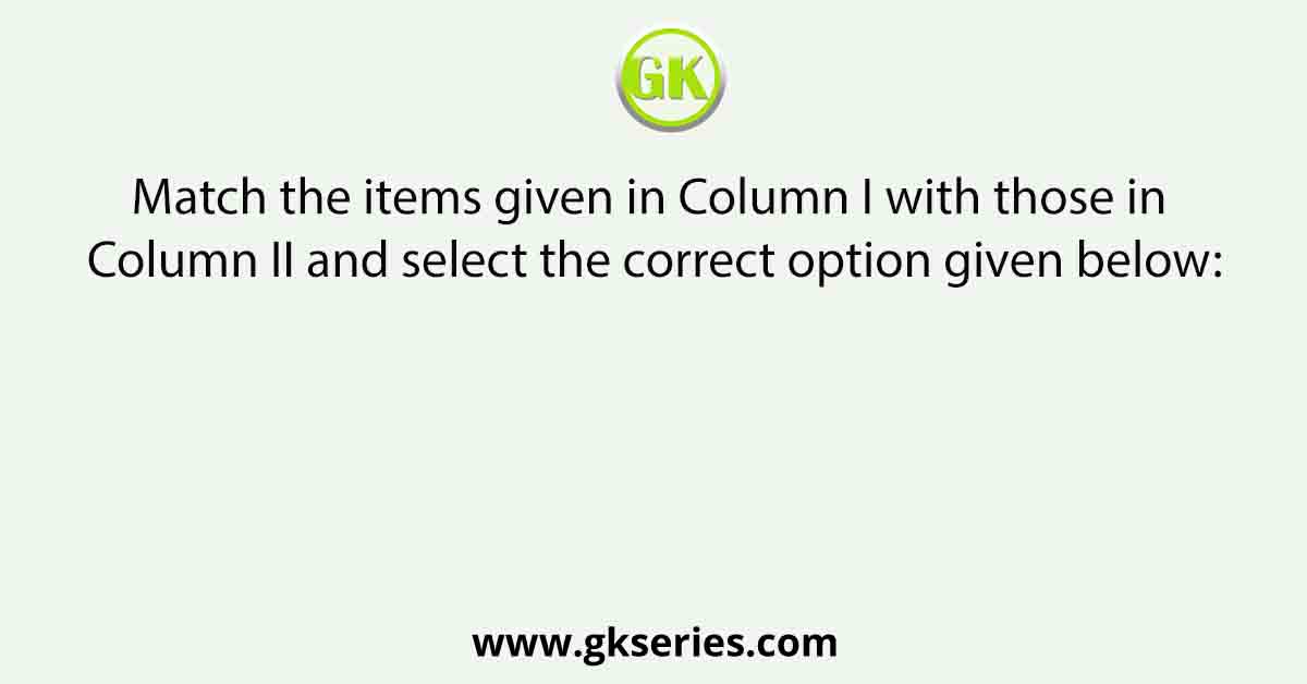 Match the items given in Column I with those in Column II and select the correct option given below: