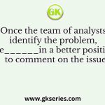 Once the team of analysts identify the problem, we______in a better position to comment on the issue