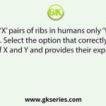 Out of ‘X’ pairs of ribs in humans only ‘Y’ pairs are true ribs. Select the option that correctly represents values of X and Y and provides their explanation: