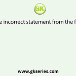 Select the incorrect statement from the following.