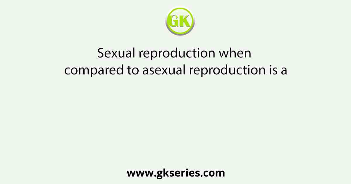 Sexual reproduction when compared to asexual reproduction is a