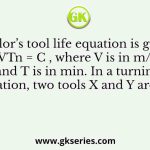 Taylor’s tool life equation is given by VTn = C , where V is in m/min and T is in min. In a turning operation, two tools X and Y are used