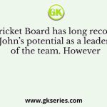 The Cricket Board has long recognized John’s potential as a leader of the team. However