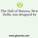 The Hall of Nations, New Delhi, was designed by
