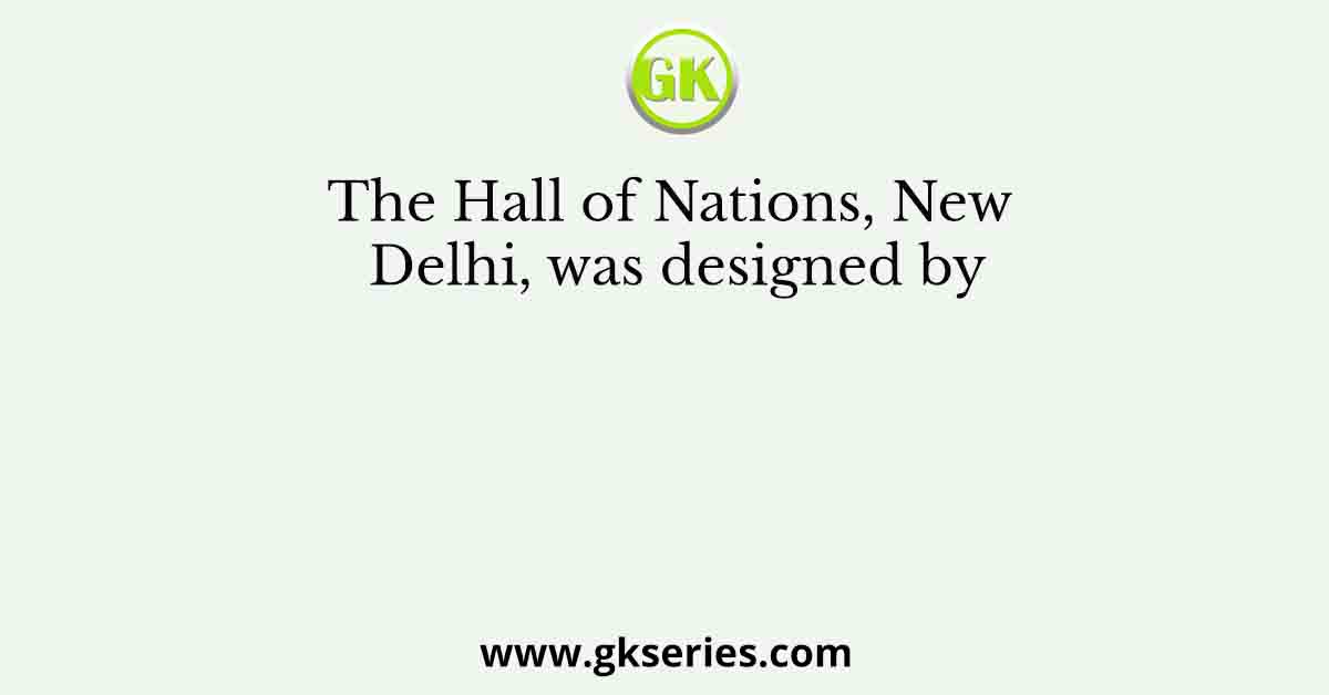 The Hall of Nations, New Delhi, was designed by