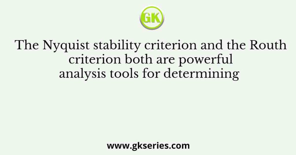 The Nyquist stability criterion and the Routh criterion both are powerful analysis tools for determining