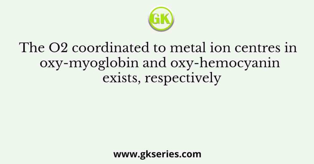 The O2 coordinated to metal ion centres in oxy-myoglobin and oxy-hemocyanin exists, respectively