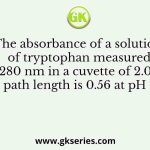 The absorbance of a solution of tryptophan measured at 280 nm in a cuvette of 2.0 cm path length is 0.56 at pH 7