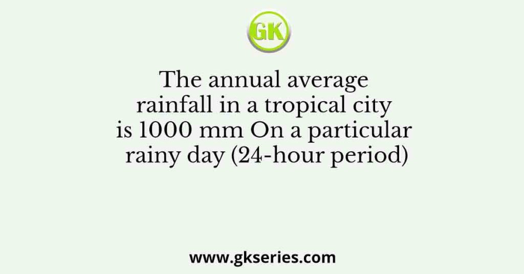 The annual average rainfall in a tropical city is 1000 mm On a particular rainy day (24-hour period)