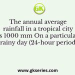 The annual average rainfall in a tropical city is 1000 mm On a particular rainy day (24-hour period)