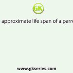 The approximate life span of a parrot is