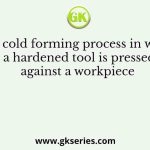 The cold forming process in which a hardened tool is pressed against a workpiece