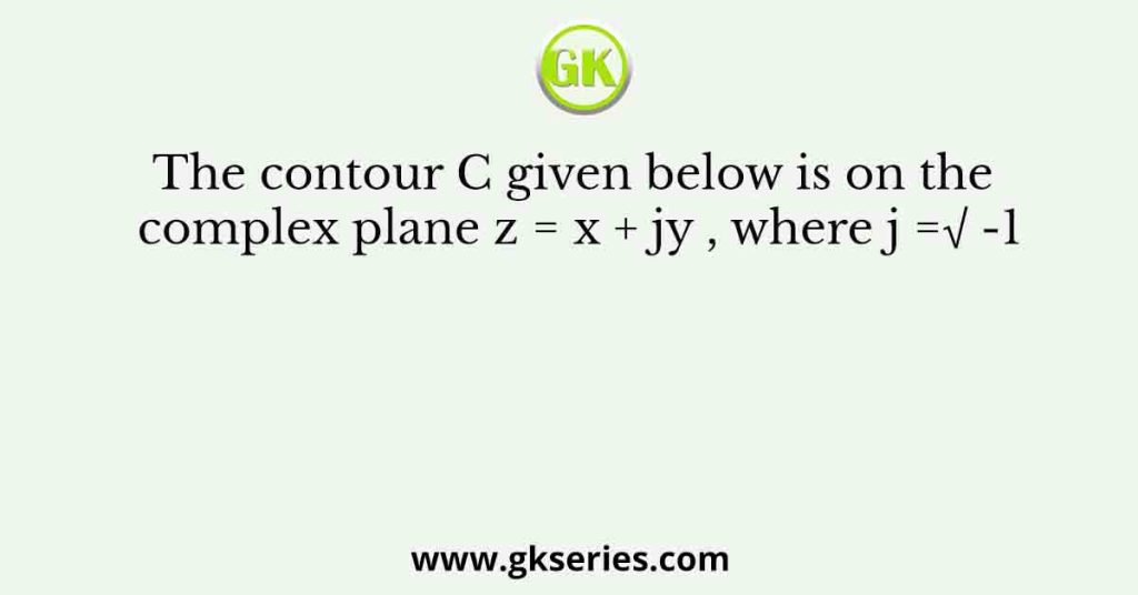 The contour C given below is on the complex plane z = x + jy , where j =√ -1