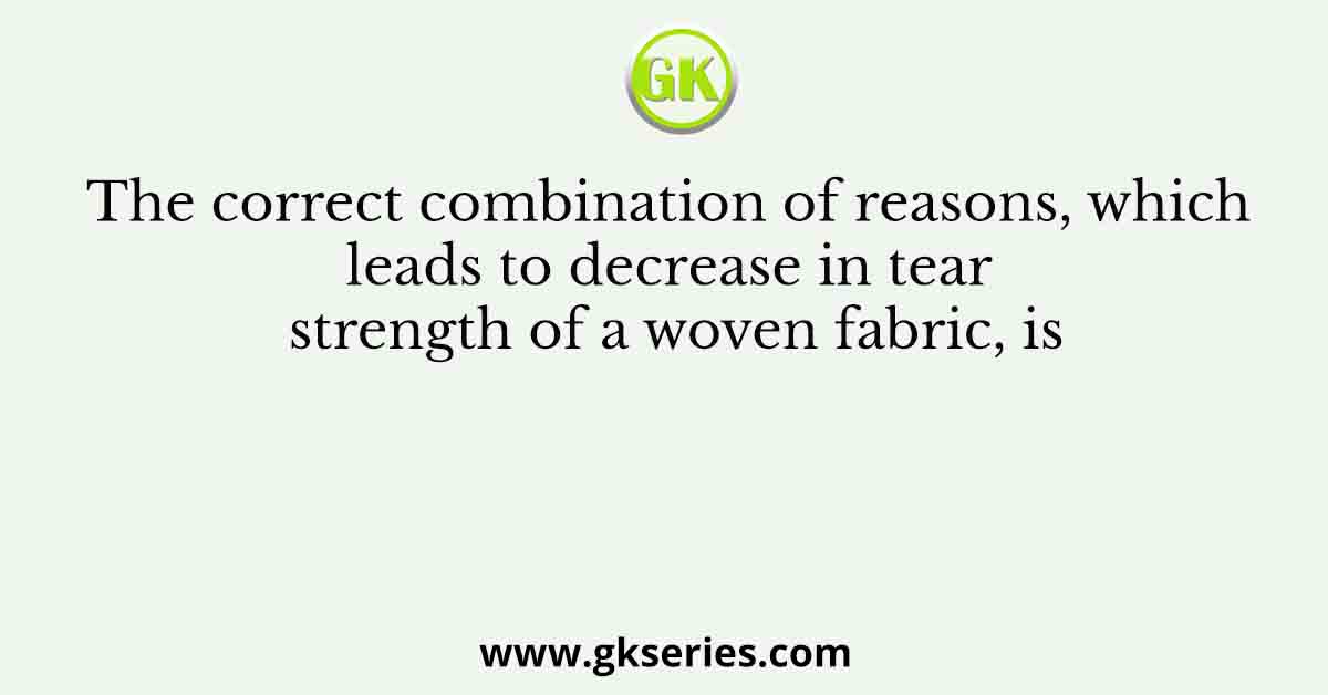 The correct combination of reasons, which leads to decrease in tear strength of a woven fabric, is