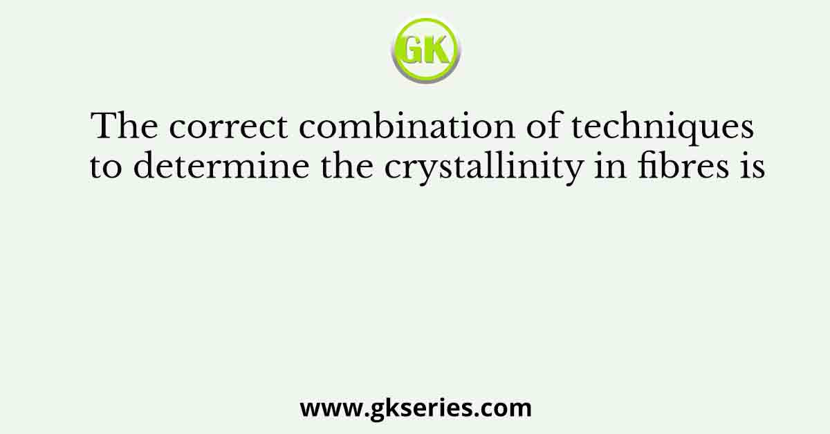 The correct combination of techniques to determine the crystallinity in fibres is