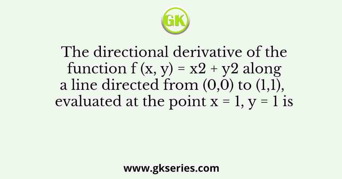 The directional derivative of the function f (x, y) = x2 + y2 along a line directed from (0,0) to (1,1), evaluated at the point x = 1, y = 1 is