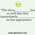 “The dress________her so well that they all immediately_________her  on her appearance