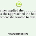 “The driver applied the______as soon as she approached the hotel where she wanted to take a