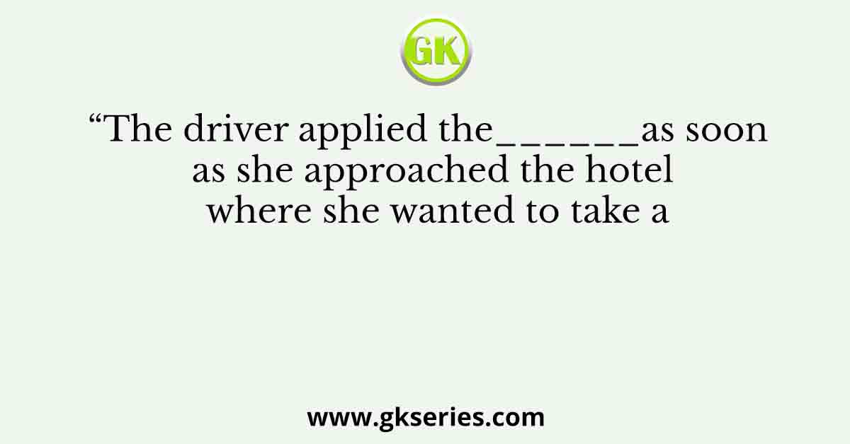 “The driver applied the______as soon as she approached the hotel where she wanted to take a