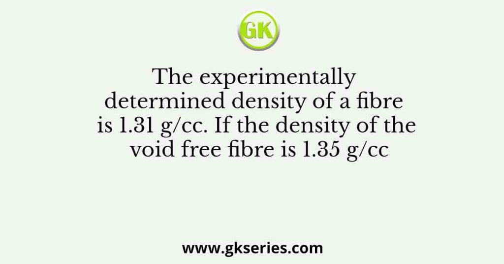 The experimentally determined density of a fibre is 1.31 g/cc. If the density of the void free fibre is 1.35 g/cc